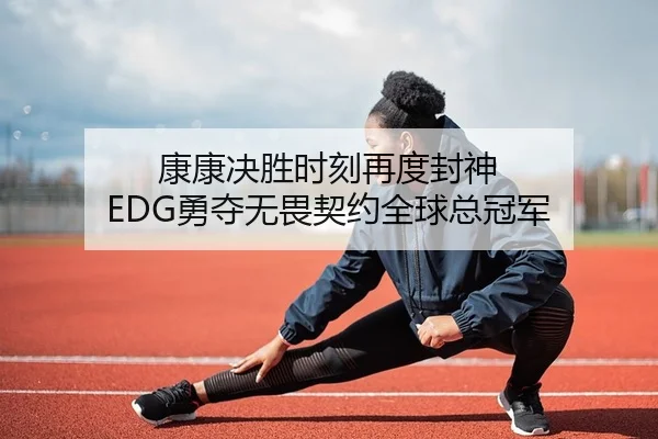 康康决胜时刻再度封神 EDG勇夺无畏契约全球总冠军