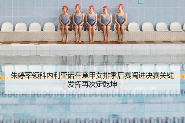 朱婷率领科内利亚诺在意甲女排季后赛闯进决赛关键发挥再次定乾坤